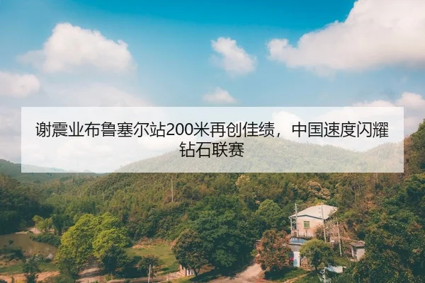谢震业布鲁塞尔站200米再创佳绩，中国速度闪耀钻石联赛