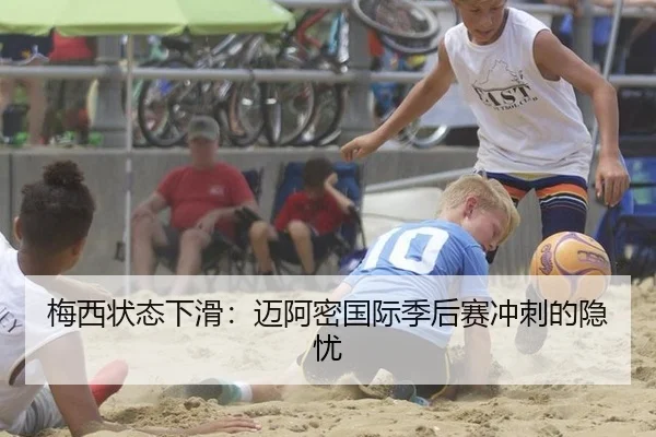梅西状态下滑：迈阿密国际季后赛冲刺的隐忧