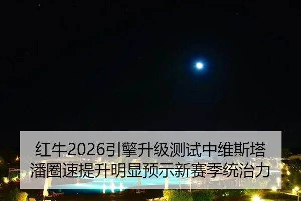 红牛2026引擎升级测试中维斯塔潘圈速提升明显预示新赛季统治力