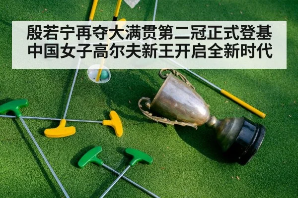 殷若宁再夺大满贯第二冠正式登基中国女子高尔夫新王开启全新时代