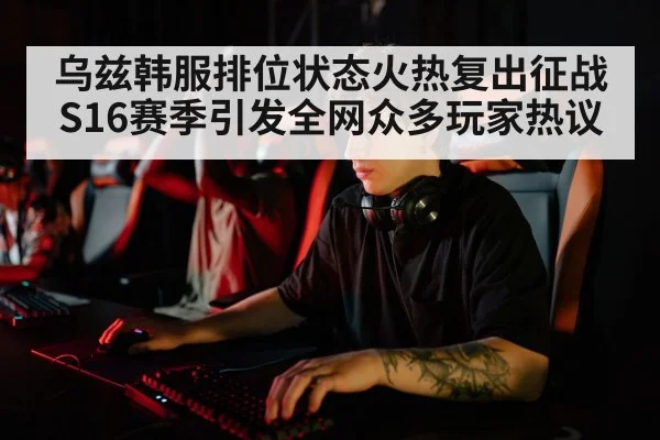 乌兹韩服排位状态火热复出征战S16赛季引发全网众多玩家热议