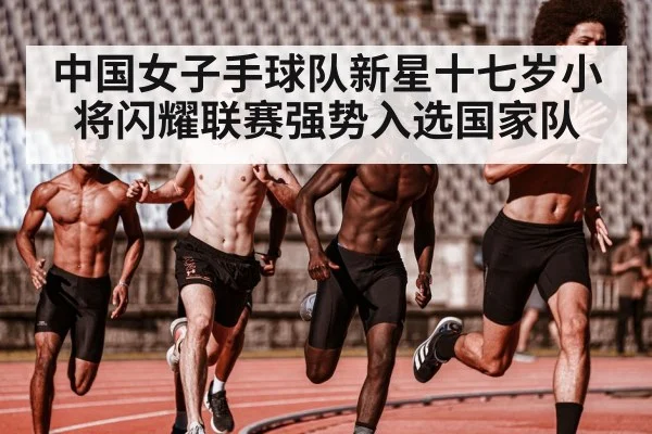 中国女子手球队新星十七岁小将闪耀联赛强势入选国家队