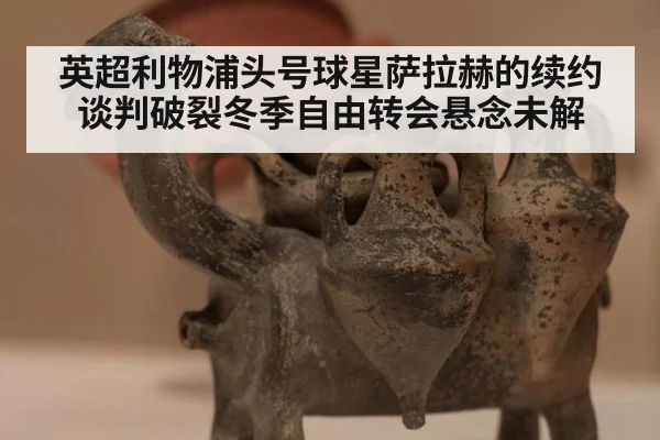 英超利物浦头号球星萨拉赫的续约谈判破裂冬季自由转会悬念未解